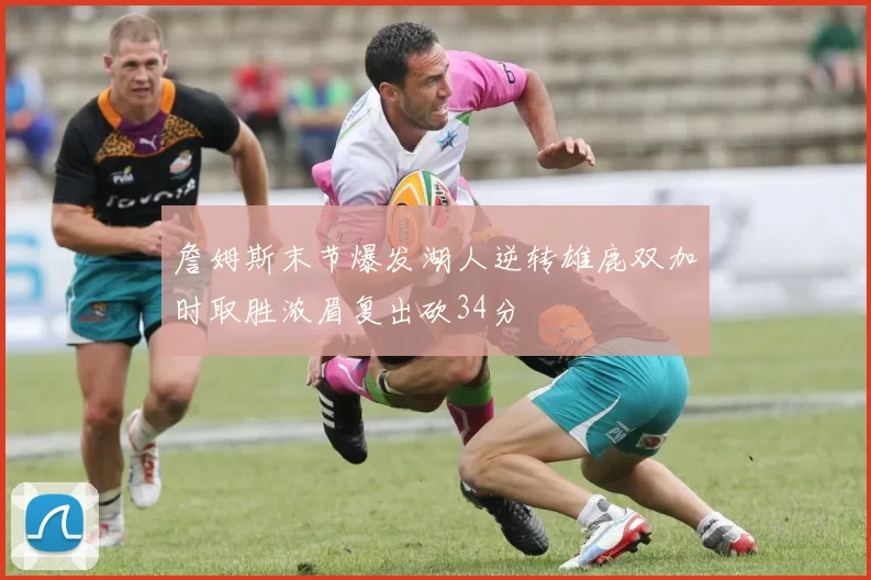 詹姆斯末节爆发湖人逆转雄鹿双加时取胜浓眉复出砍34分