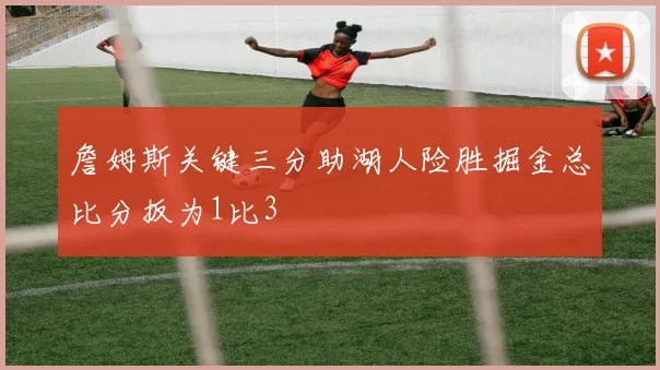 詹姆斯关键三分助湖人险胜掘金总比分扳为1比3