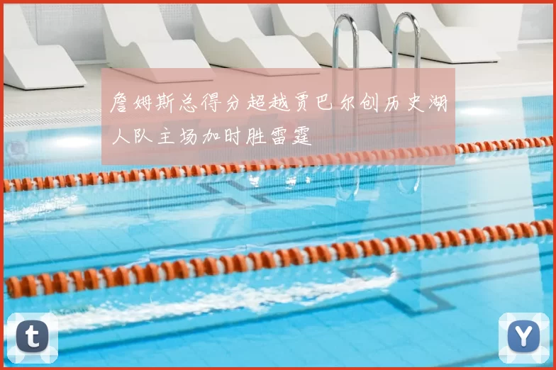 詹姆斯总得分超越贾巴尔创历史湖人队主场加时胜雷霆