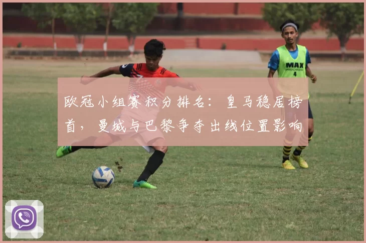 欧冠小组赛积分排名:皇马稳居榜首,曼城与巴黎争夺出线位置影响淘汰赛对阵