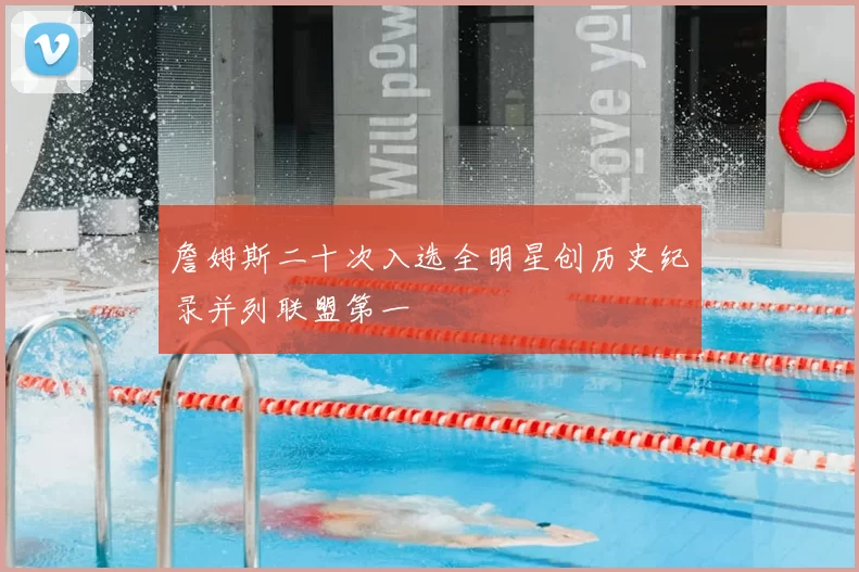 詹姆斯二十次入选全明星创历史纪录并列联盟第一