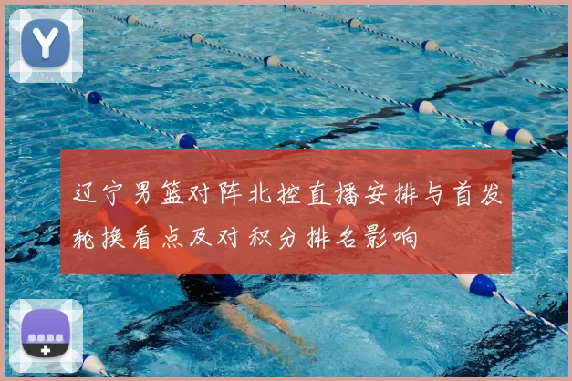 辽宁男篮对阵北控直播安排与首发轮换看点及对积分排名影响