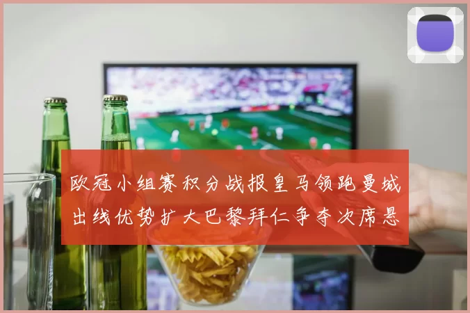 欧冠小组赛积分战报皇马领跑曼城出线优势扩大巴黎拜仁争夺次席悬念仍存