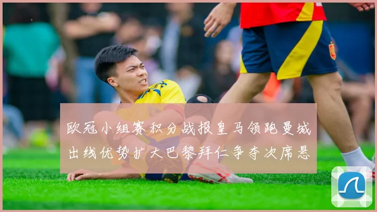 欧冠小组赛积分战报皇马领跑曼城出线优势扩大巴黎拜仁争夺次席悬念仍存