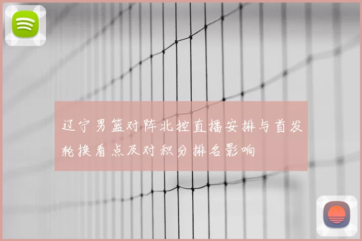辽宁男篮对阵北控直播安排与首发轮换看点及对积分排名影响
