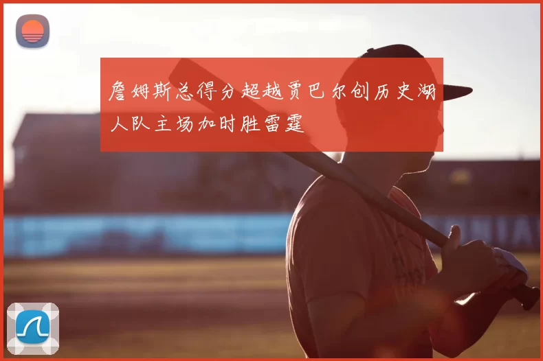 詹姆斯总得分超越贾巴尔创历史湖人队主场加时胜雷霆