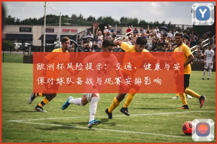 欧洲杯风险提示:交通、健康与安保对球队备战与观赛安排影响