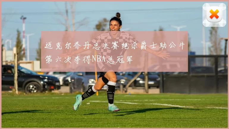 迈克尔乔丹总决赛绝杀爵士助公牛第六次夺得NBA总冠军